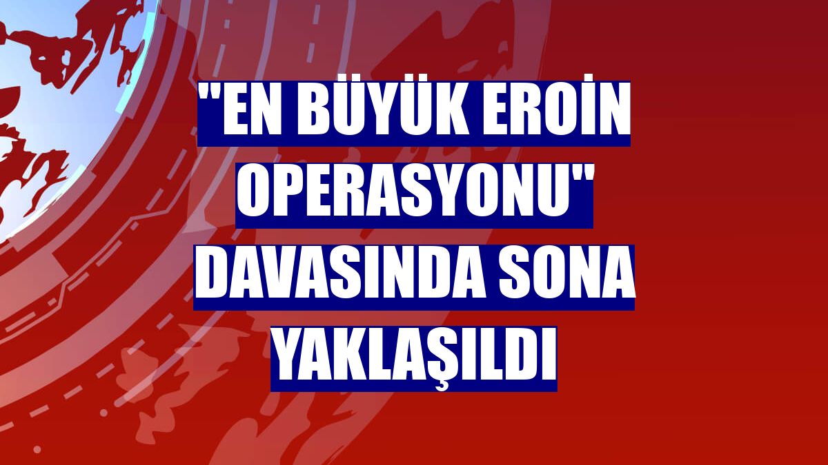 "En büyük eroin operasyonu" davasında sona yaklaşıldı