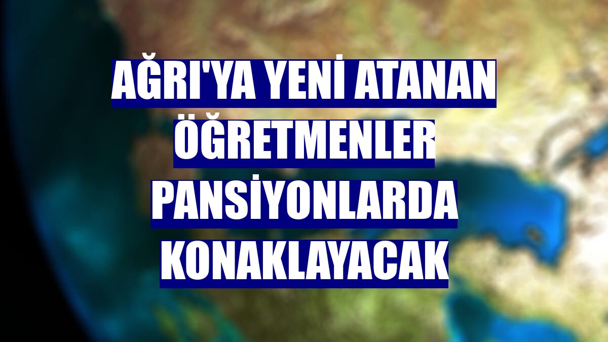 Ağrı'ya yeni atanan öğretmenler pansiyonlarda konaklayacak