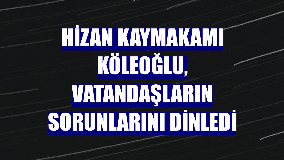 Hizan Kaymakamı Köleoğlu, vatandaşların sorunlarını dinledi