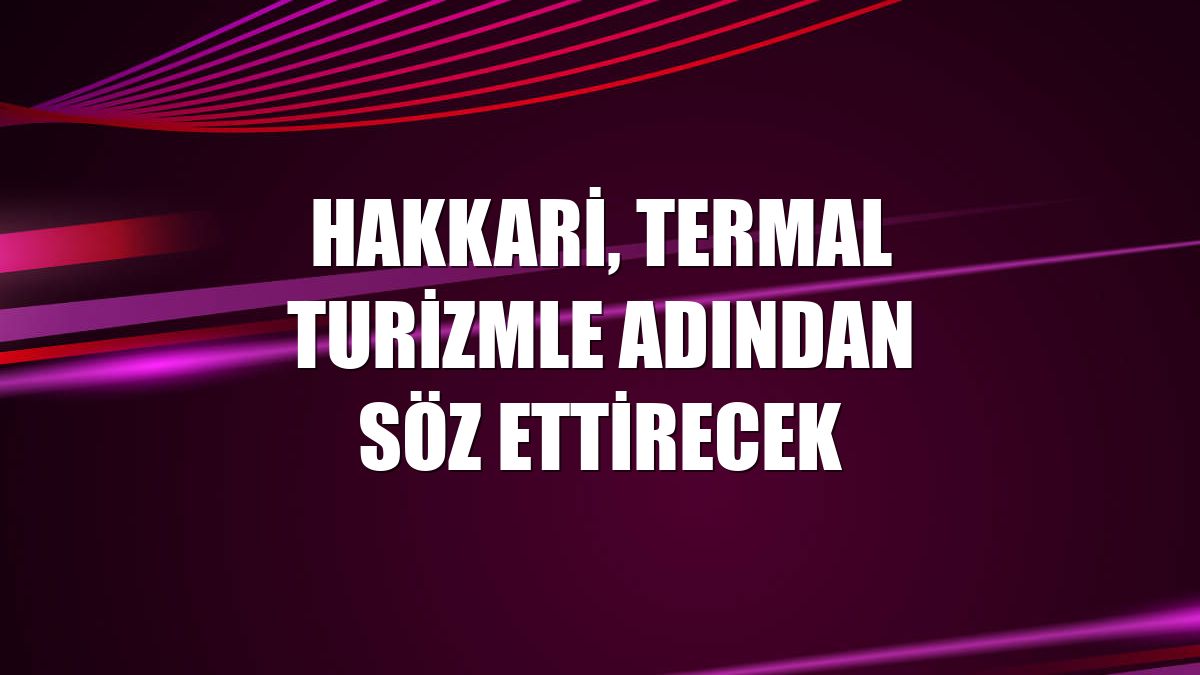 Hakkari, termal turizmle adından söz ettirecek