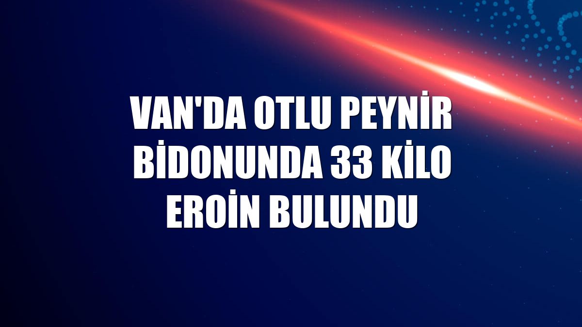 Van'da otlu peynir bidonunda 33 kilo eroin bulundu