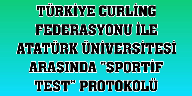 Türkiye Curling Federasyonu ile Atatürk Üniversitesi arasında 'sportif test' protokolü