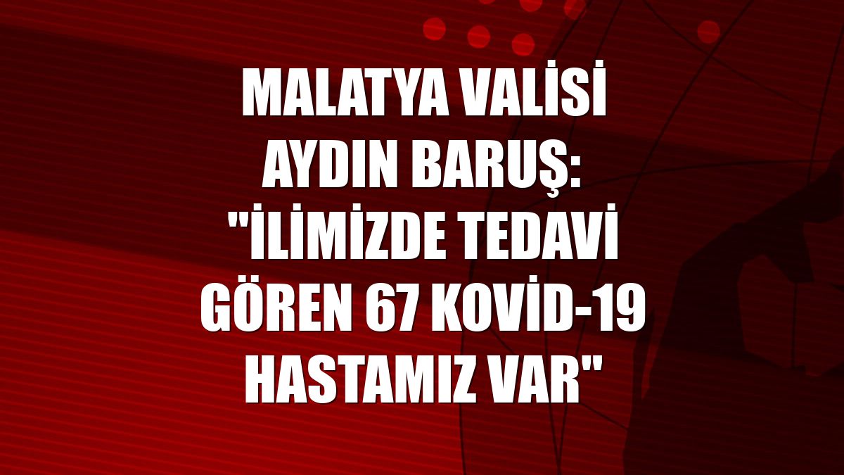 Malatya Valisi Aydın Baruş: "İlimizde tedavi gören 67 Kovid-19 hastamız var"