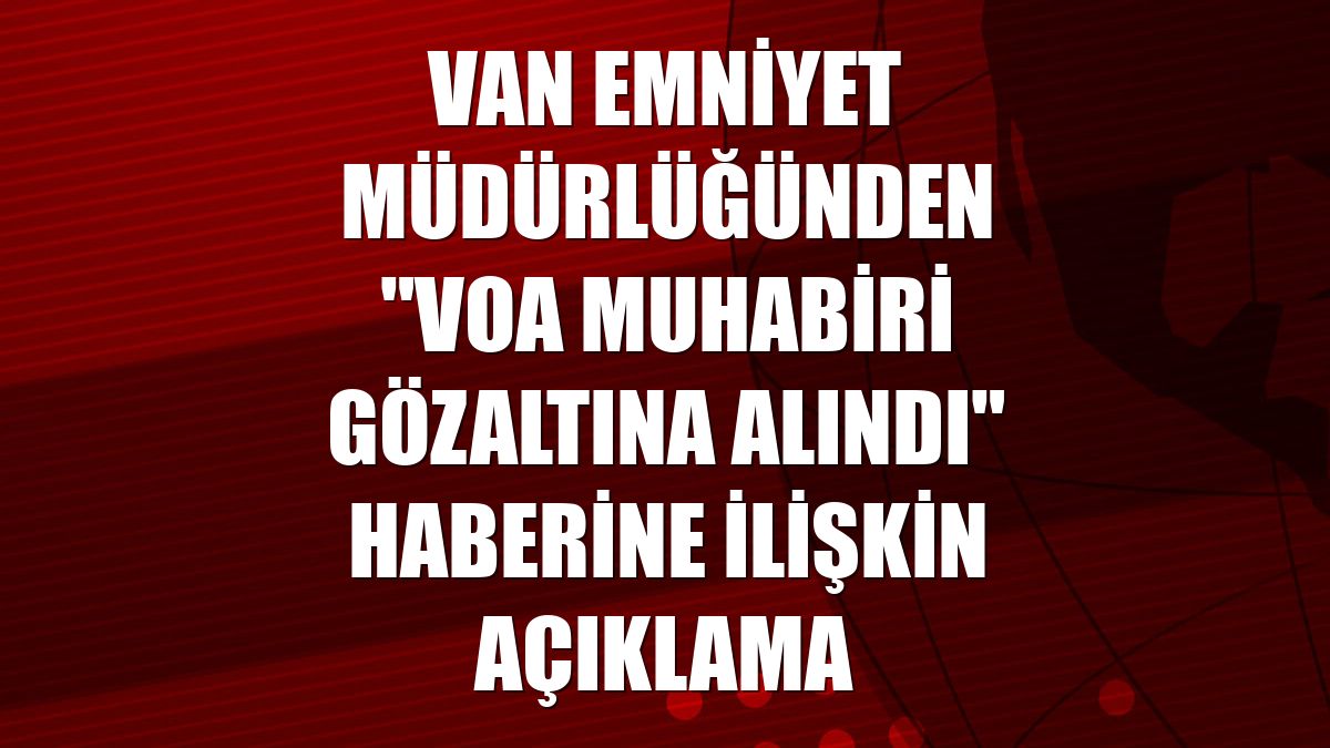 Van Emniyet Müdürlüğünden "VOA muhabiri gözaltına alındı" haberine ilişkin açıklama