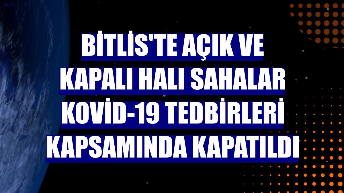 Bitlis'te açık ve kapalı halı sahalar Kovid-19 tedbirleri kapsamında kapatıldı
