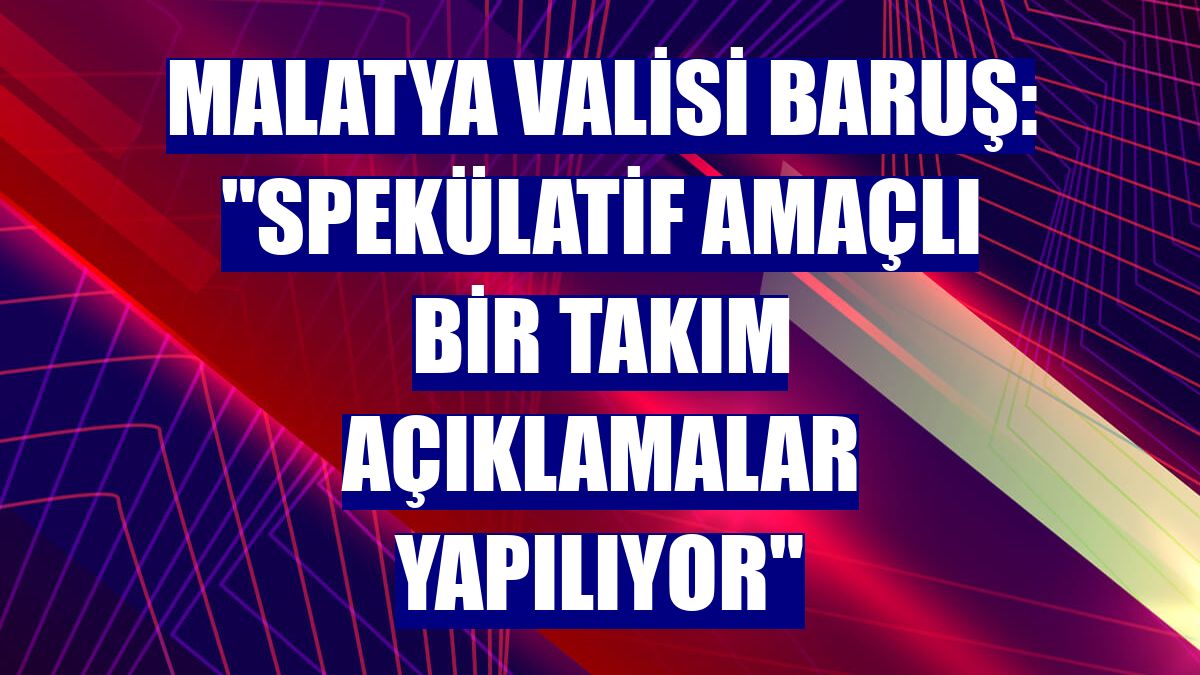 Malatya Valisi Baruş: "Spekülatif amaçlı bir takım açıklamalar yapılıyor"