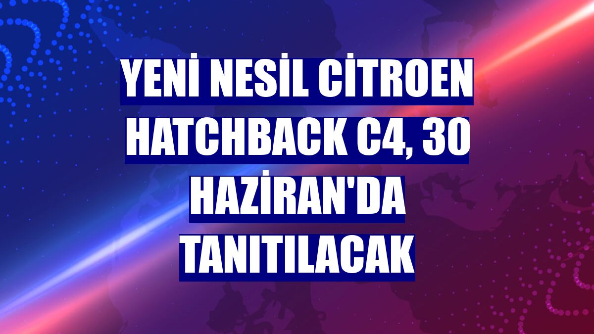 Yeni nesil Citroen hatchback C4, 30 Haziran'da tanıtılacak