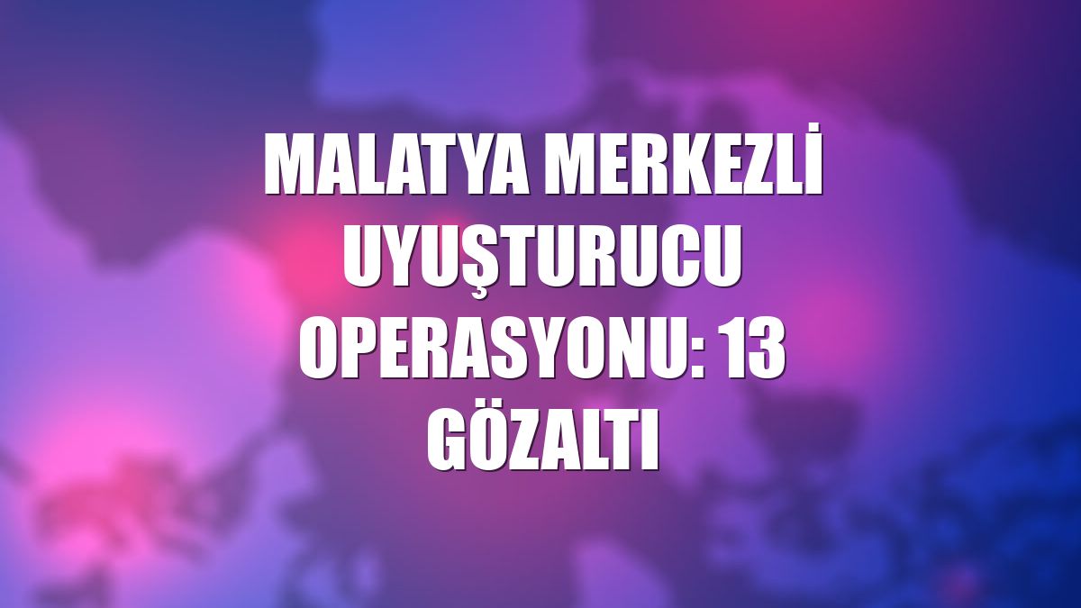 Malatya merkezli uyuşturucu operasyonu: 13 gözaltı