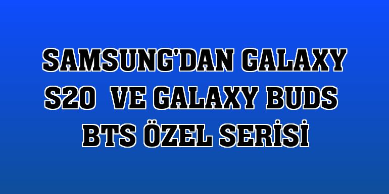 Samsung'dan Galaxy S20  ve Galaxy Buds  BTS özel serisi
