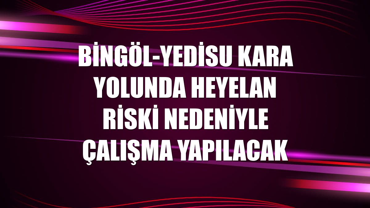 Bingöl-Yedisu kara yolunda heyelan riski nedeniyle çalışma yapılacak