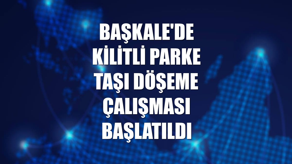 Başkale'de kilitli parke taşı döşeme çalışması başlatıldı
