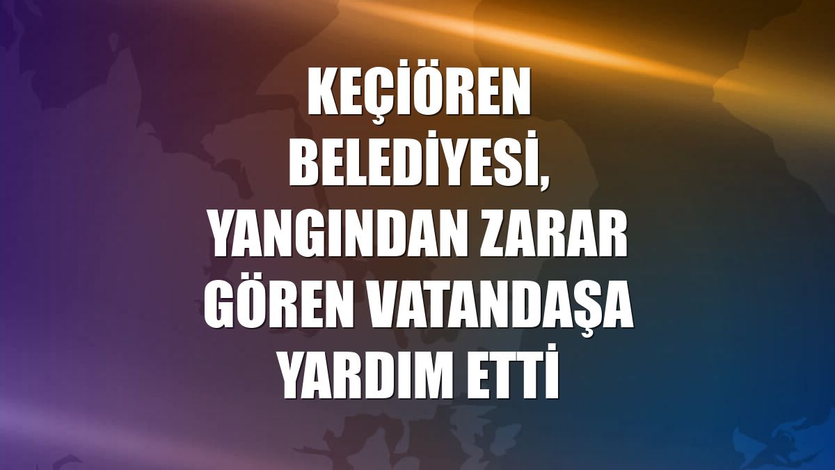 Keçiören Belediyesi, yangından zarar gören vatandaşa yardım etti