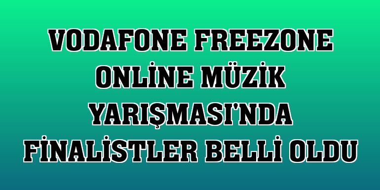 Vodafone FreeZone Online Müzik Yarışması'nda finalistler belli oldu