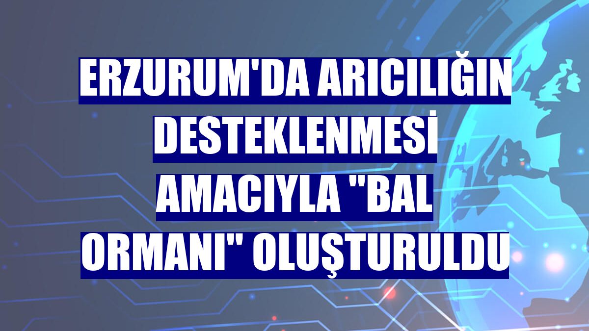 Erzurum'da arıcılığın desteklenmesi amacıyla "bal ormanı" oluşturuldu