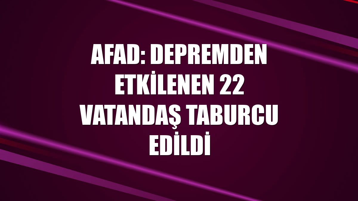 AFAD: Depremden etkilenen 22 vatandaş taburcu edildi