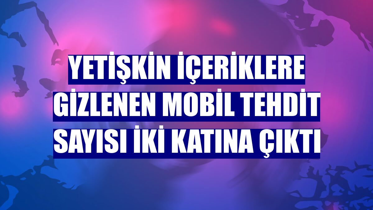 Yetişkin içeriklere gizlenen mobil tehdit sayısı iki katına çıktı