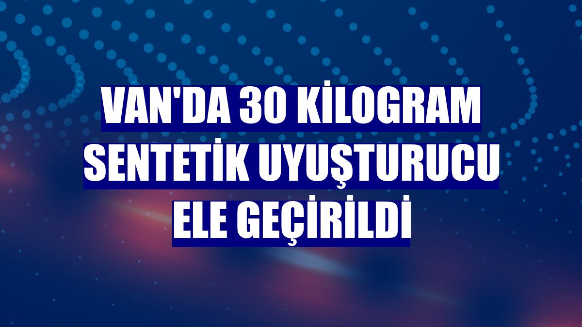 Van'da 30 kilogram sentetik uyuşturucu ele geçirildi