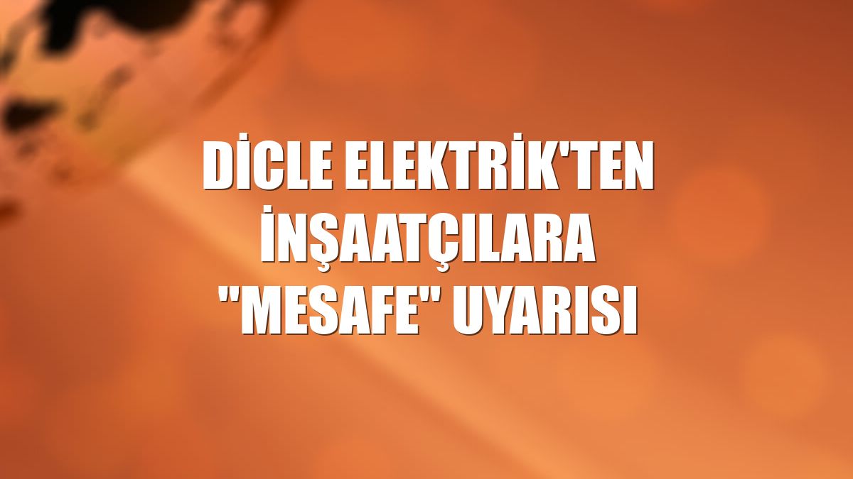 Dicle Elektrik'ten inşaatçılara "mesafe" uyarısı