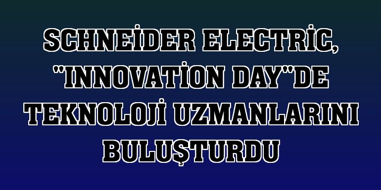 Schneider Electric, 'Innovation Day'de teknoloji uzmanlarını buluşturdu
