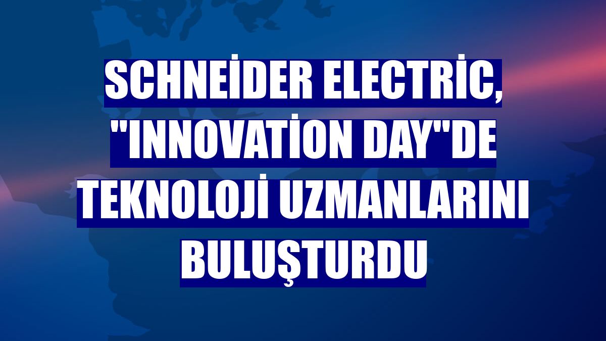 Schneider Electric, "Innovation Day"de teknoloji uzmanlarını buluşturdu