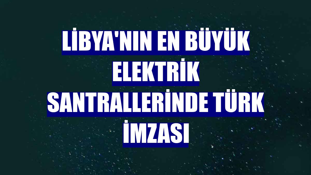 Libya'nın en büyük elektrik santrallerinde Türk imzası