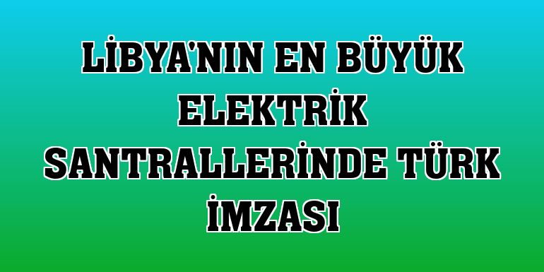 Libya'nın en büyük elektrik santrallerinde Türk imzası