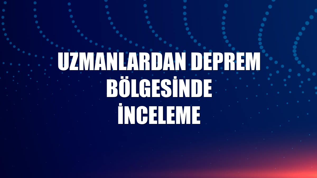 Uzmanlardan deprem bölgesinde inceleme