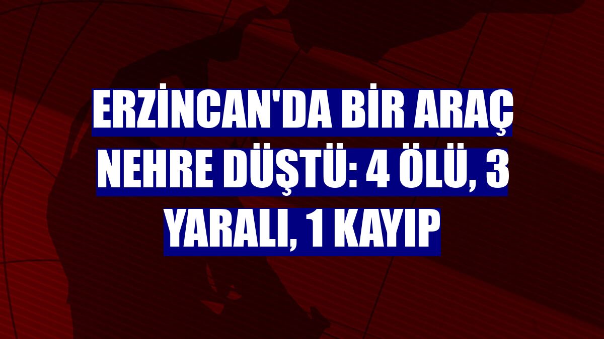Erzincan'da bir araç nehre düştü: 4 ölü, 3 yaralı, 1 kayıp