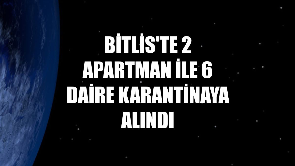 Bitlis'te 2 apartman ile 6 daire karantinaya alındı