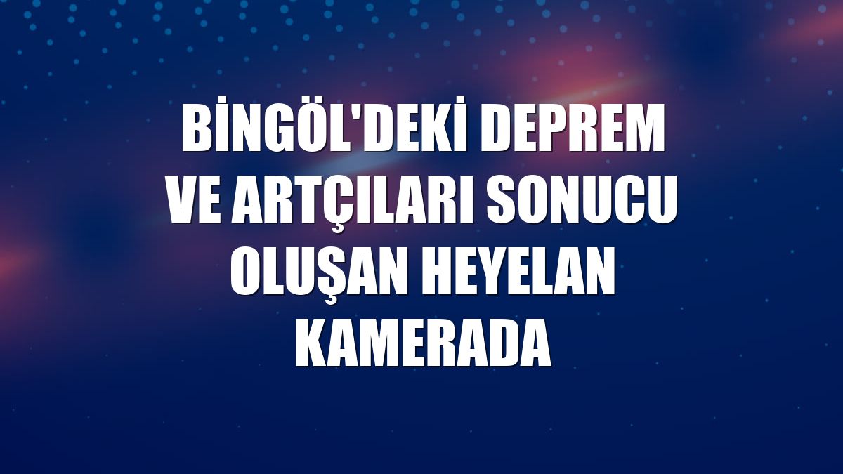 Bingöl'deki deprem ve artçıları sonucu oluşan heyelan kamerada