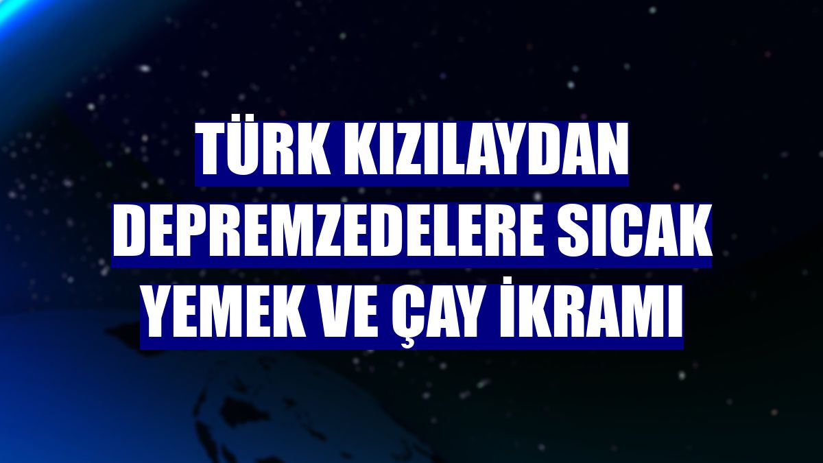 Türk Kızılaydan depremzedelere sıcak yemek ve çay ikramı