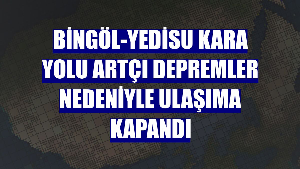 Bingöl-Yedisu kara yolu artçı depremler nedeniyle ulaşıma kapandı