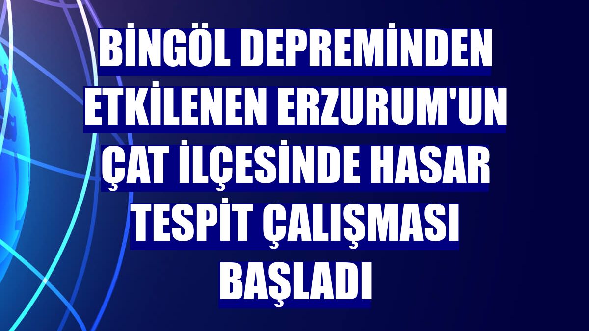 Bingöl depreminden etkilenen Erzurum'un Çat ilçesinde hasar tespit çalışması başladı