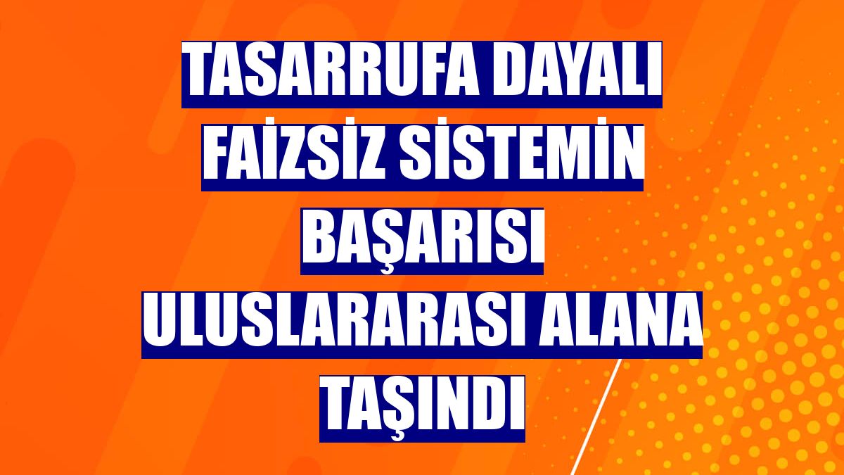 Tasarrufa dayalı faizsiz sistemin başarısı uluslararası alana taşındı