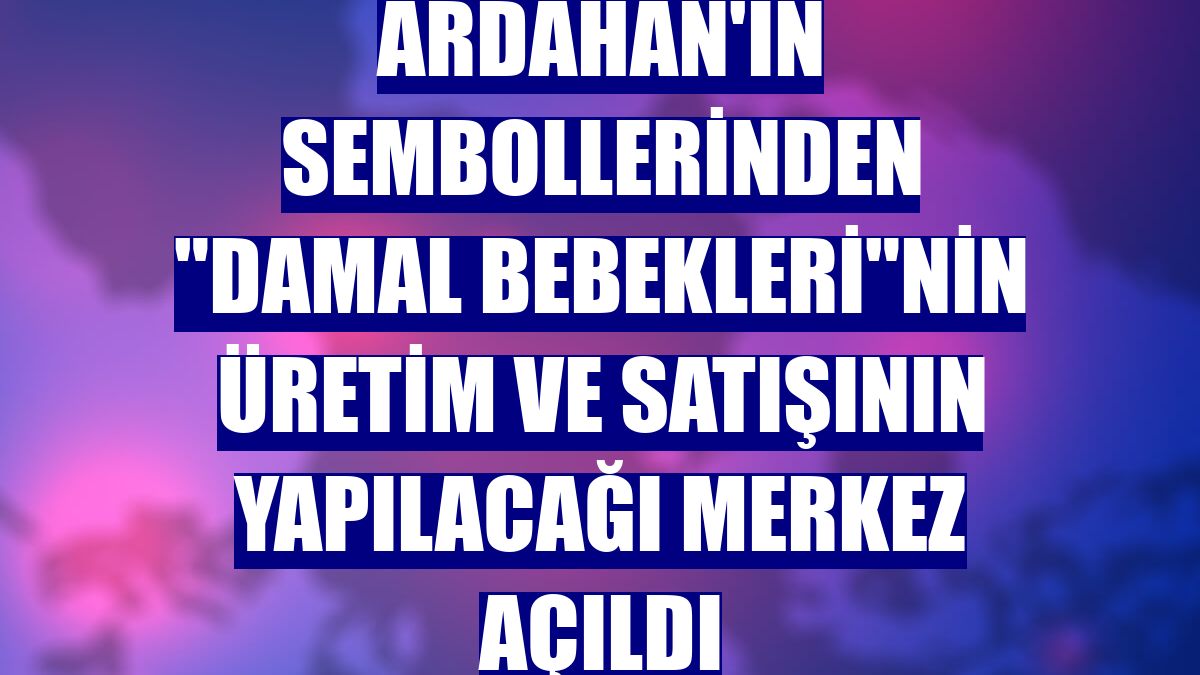 Ardahan'ın sembollerinden "damal bebekleri"nin üretim ve satışının yapılacağı merkez açıldı