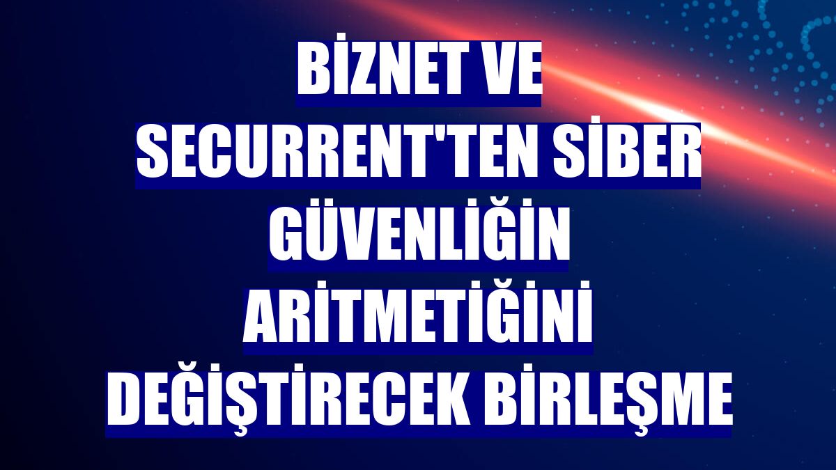 Biznet ve Securrent'ten siber güvenliğin aritmetiğini değiştirecek birleşme