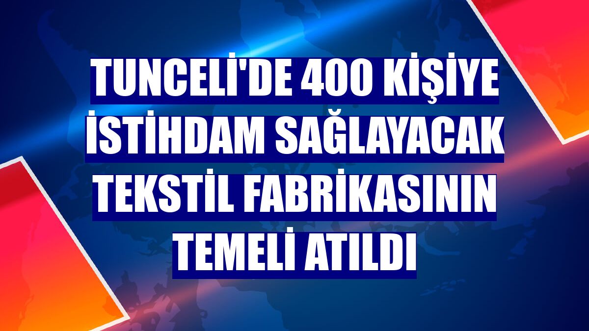 Tunceli'de 400 kişiye istihdam sağlayacak tekstil fabrikasının temeli atıldı