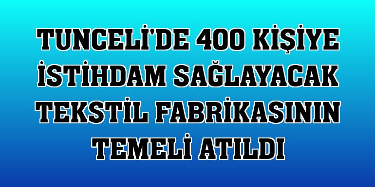 Tunceli'de 400 kişiye istihdam sağlayacak tekstil fabrikasının temeli atıldı