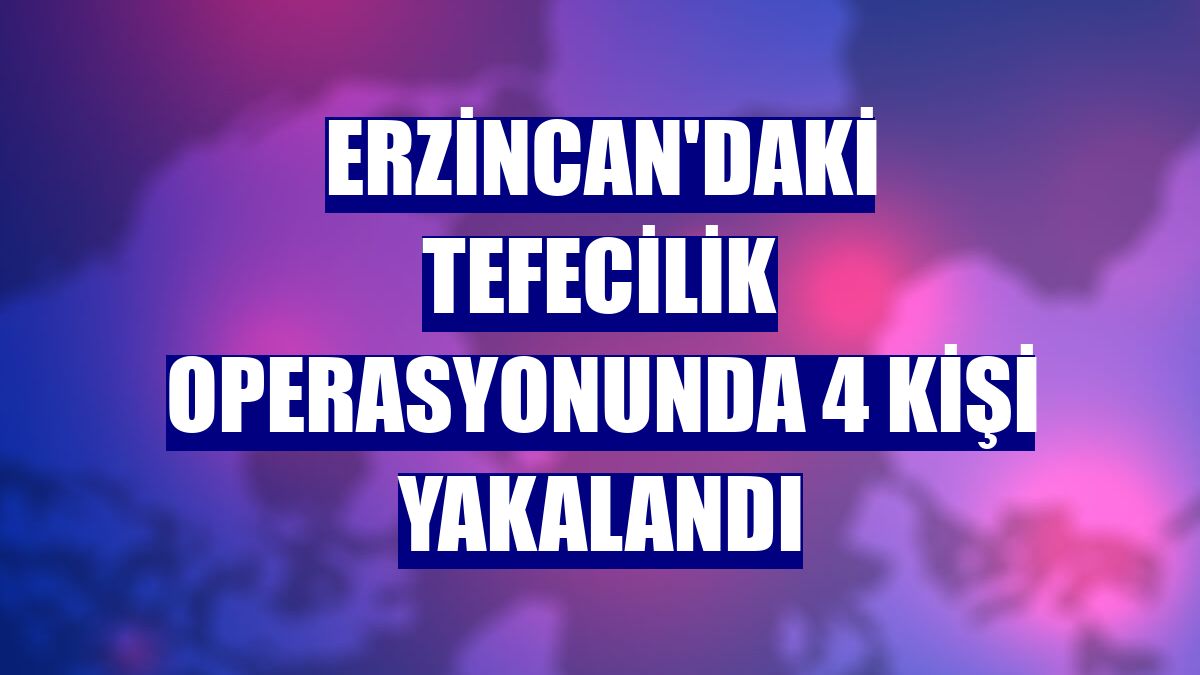 Erzincan'daki tefecilik operasyonunda 4 kişi yakalandı