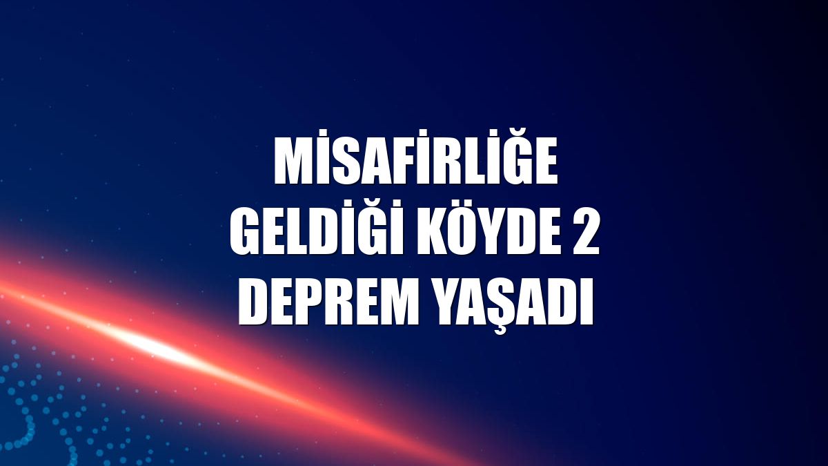 Misafirliğe geldiği köyde 2 deprem yaşadı