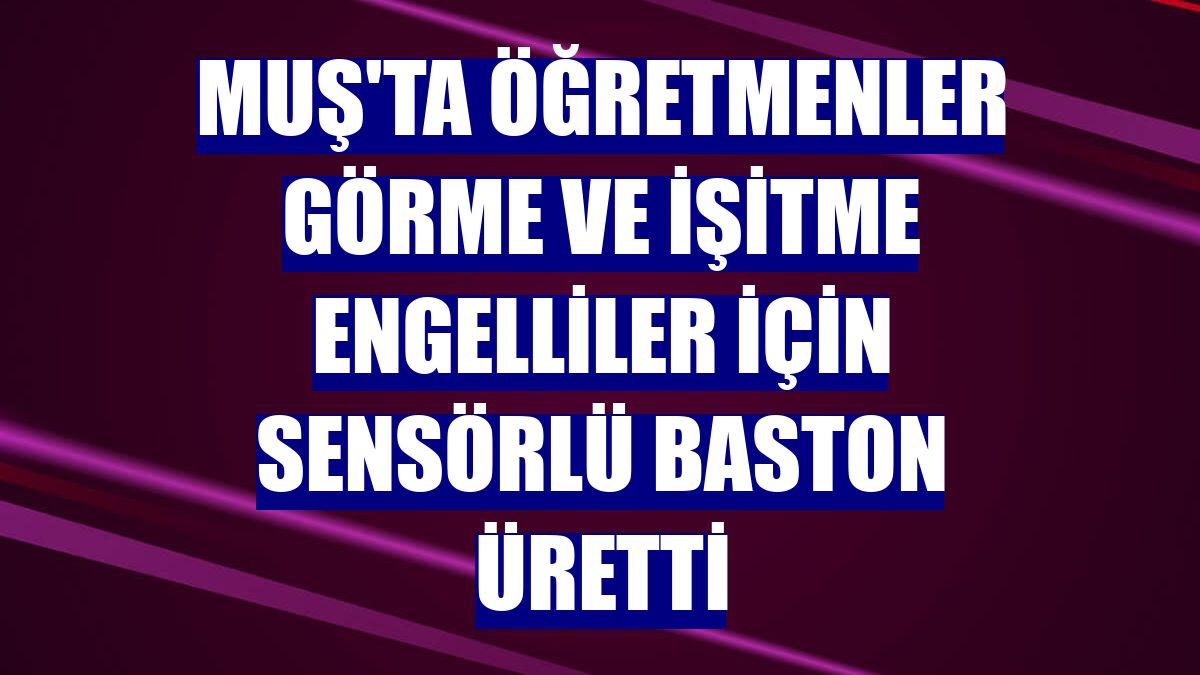 Muş'ta öğretmenler görme ve işitme engelliler için sensörlü baston üretti