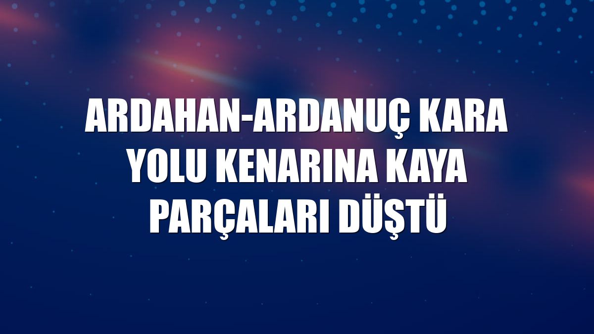 Ardahan-Ardanuç kara yolu kenarına kaya parçaları düştü