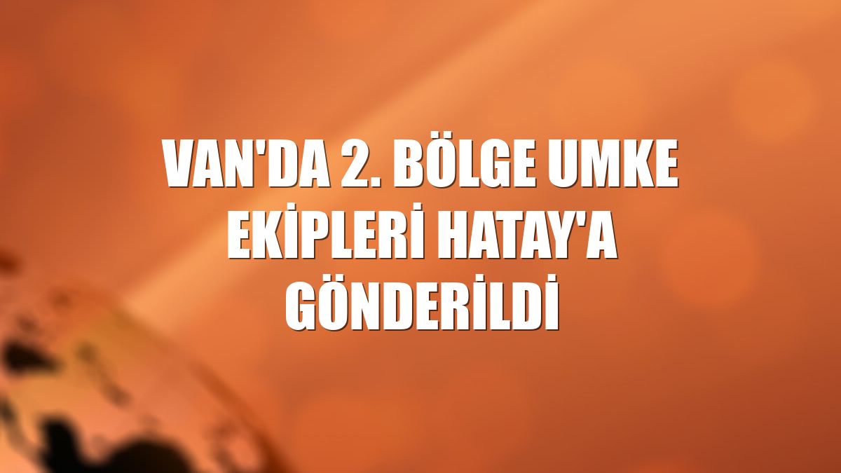 Van'da 2. Bölge UMKE ekipleri Hatay'a gönderildi
