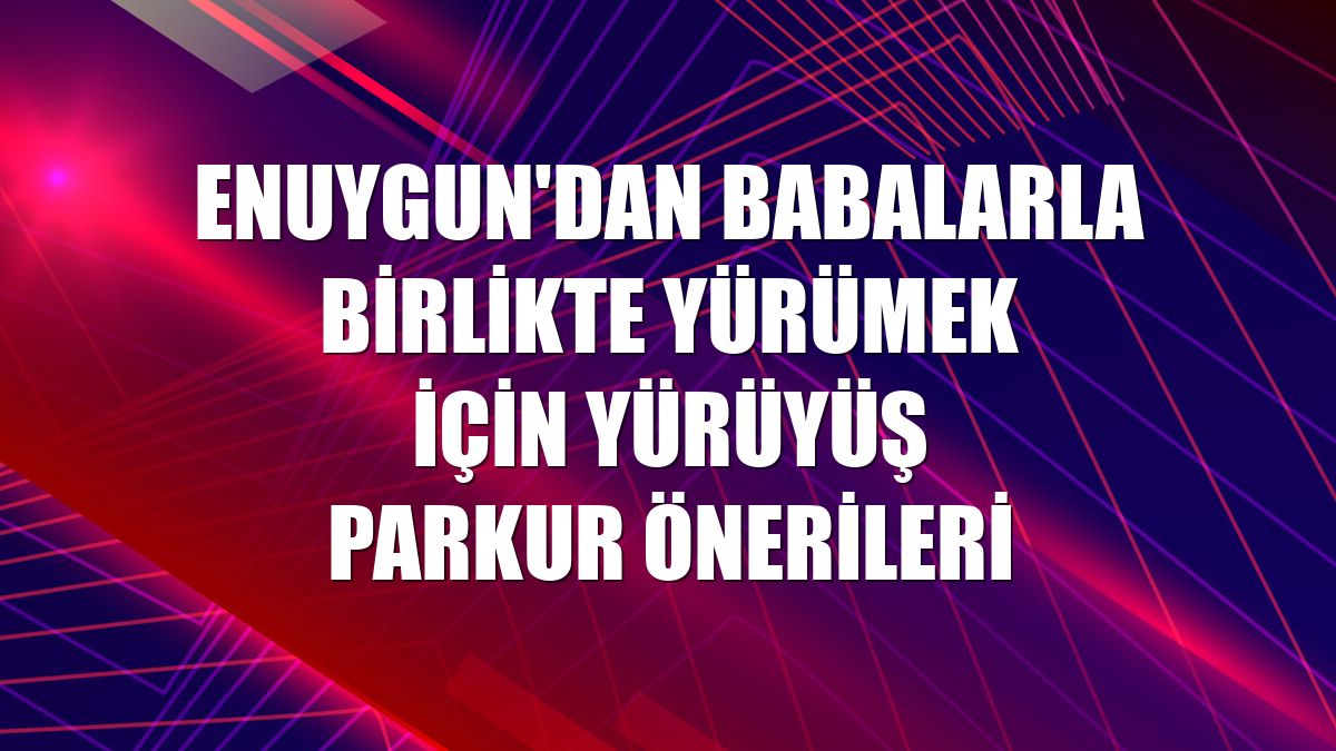 Enuygun'dan babalarla birlikte yürümek için yürüyüş parkur önerileri