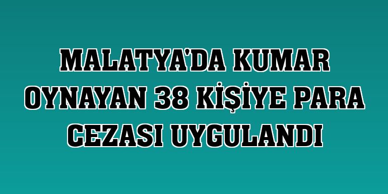 Malatya'da kumar oynayan 38 kişiye para cezası uygulandı