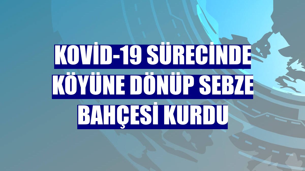 Kovid-19 sürecinde köyüne dönüp sebze bahçesi kurdu