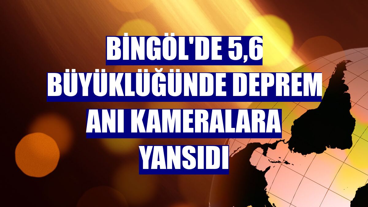 Bingöl'de 5,6 büyüklüğünde deprem anı kameralara yansıdı