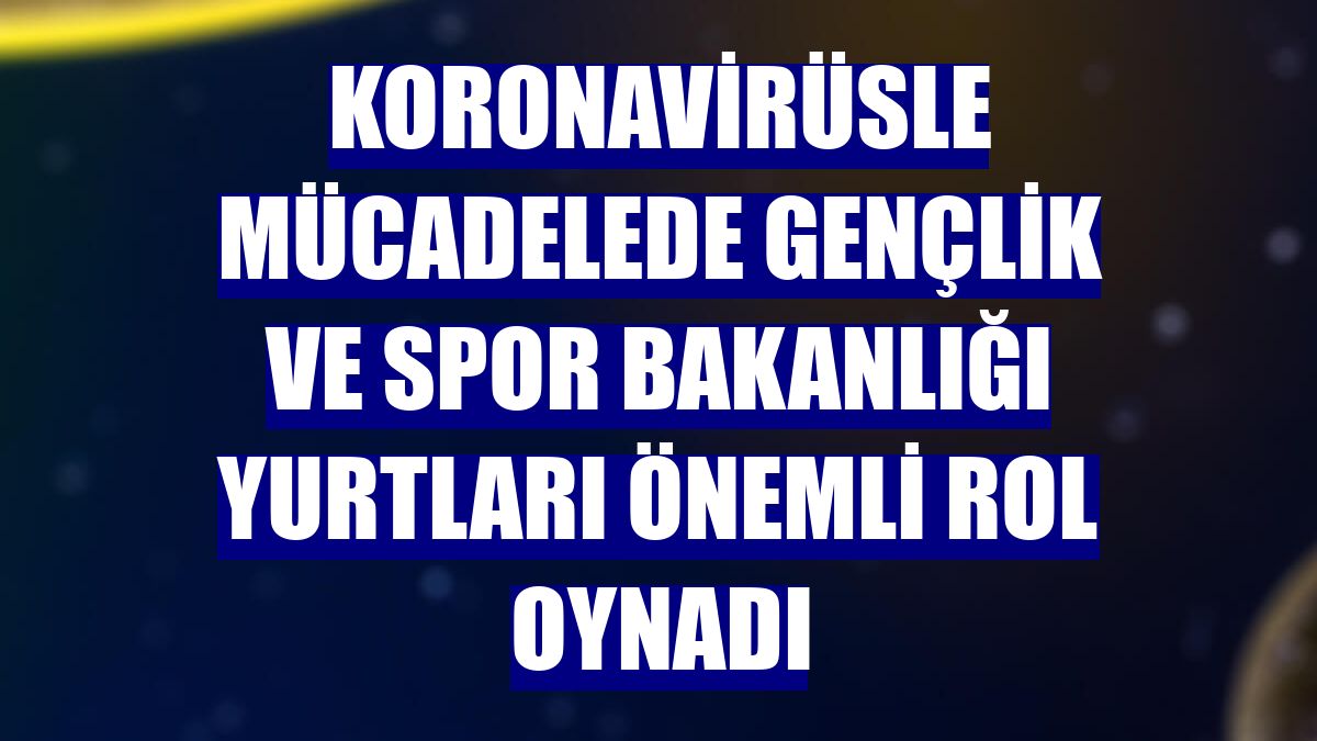 Koronavirüsle mücadelede Gençlik ve Spor Bakanlığı yurtları önemli rol oynadı