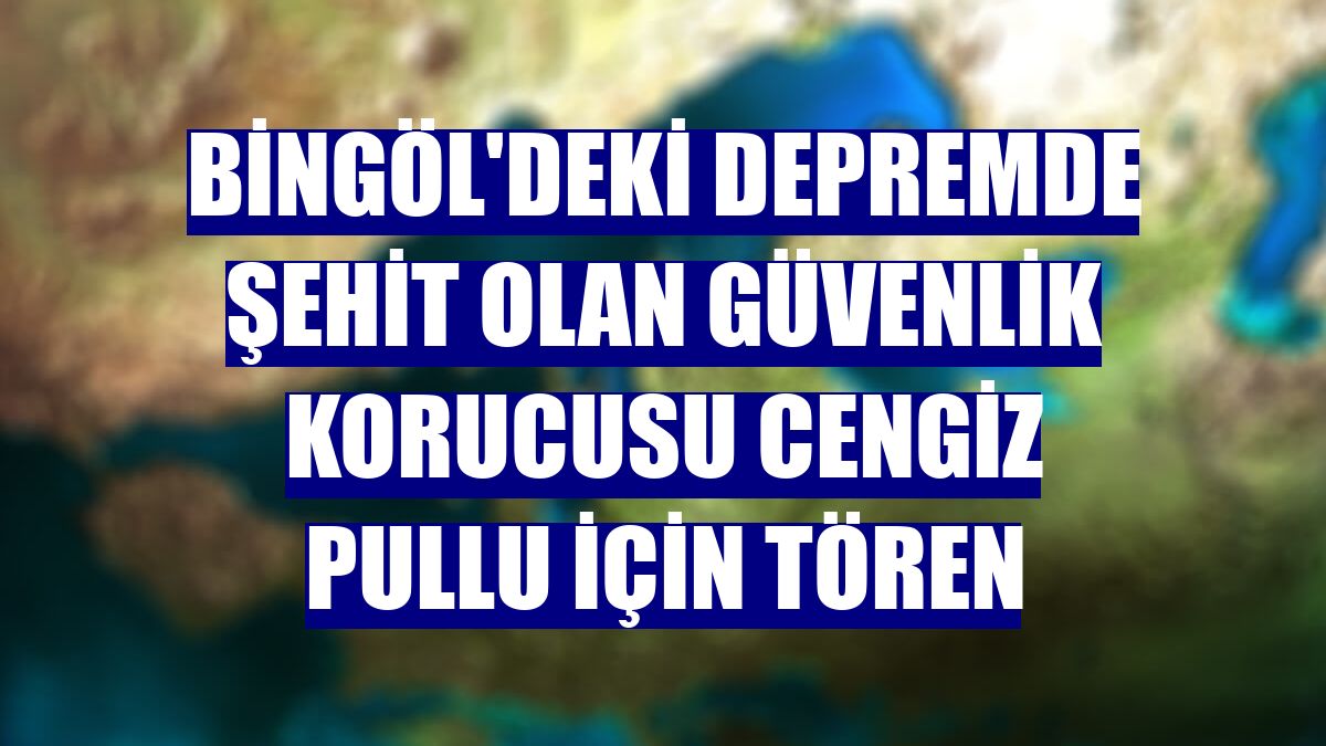 Bingöl'deki depremde şehit olan güvenlik korucusu Cengiz Pullu için tören