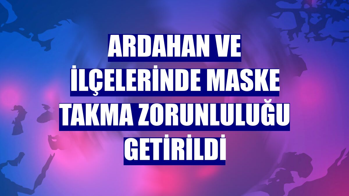 Ardahan ve ilçelerinde maske takma zorunluluğu getirildi